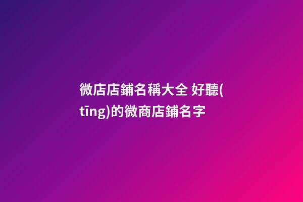 微店店鋪名稱大全 好聽(tīng)的微商店鋪名字-第1張-店鋪起名-玄機(jī)派